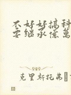 不好好搞科研就要继承亿万家产