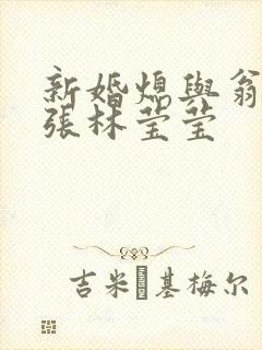 新婚熄与翁公老张林莹莹