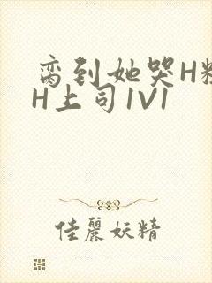 脔到她哭H粗话H上司1V1