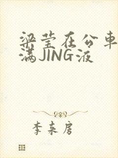 梁莹在公车被灌满JING液