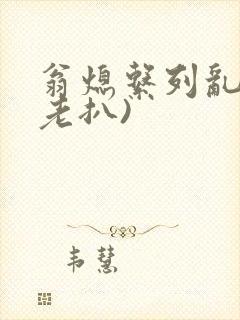 翁熄系列乱 (老扒)