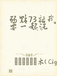 弱点73话我也要一起洗