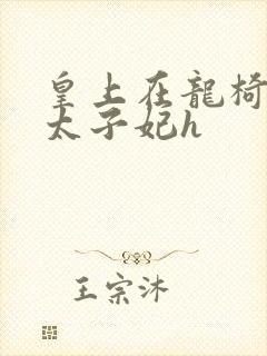 皇上在龙椅上c太子妃h