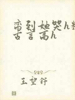 脔到她哭h粗话古言高h