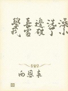 学长边洗澡边把我处破了小说