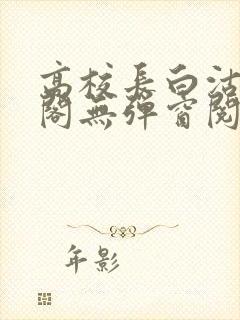 高校长白沽笔趣阁无弹窗阅读