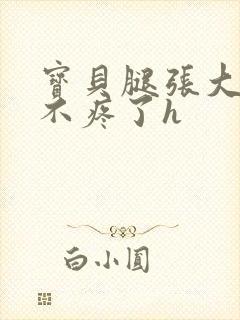 宝贝腿张大点就不疼了h