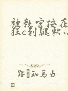 被教官按在寝室狂c到腿软小说