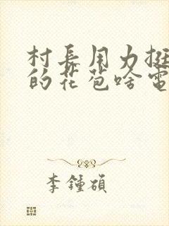 村长用力挺进她的花苞啥电视