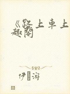 《路上车上》笔趣阁