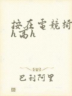 按在电竞椅上ch高h
