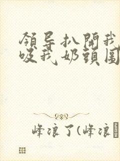 领导扒开我奶罩吸我奶头图片