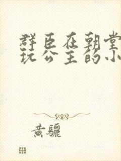 群臣在朝堂上却玩公主的小说