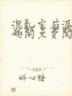 混乱家庭派对笔趣阁免费阅读全文笔趣阁