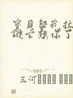 宝贝帮我拉开拉链它想你了视频
