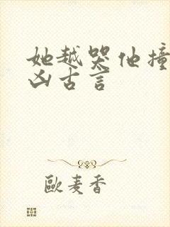 她越哭他撞得越凶古言