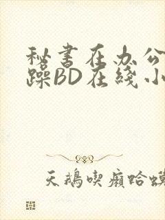 秘书在办公室被躁BD在线小说