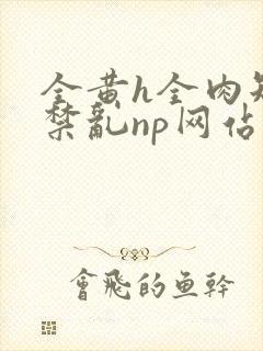 全黄h全肉短篇禁乱np网站