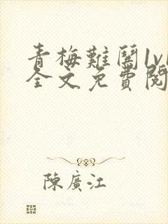青梅难哄1v1全文免费阅读小说