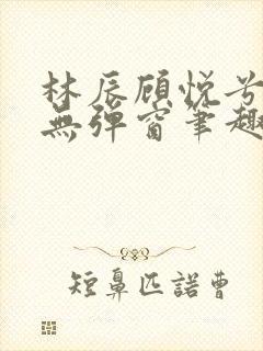 林辰顾悦兮正版无弹窗笔趣阁