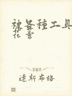 被各种工具调教花蒂