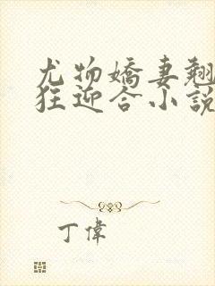 尤物娇妻翘臀疯狂迎合小说