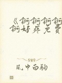 《锕锕锕锕锕锕锕好疼免费视频》