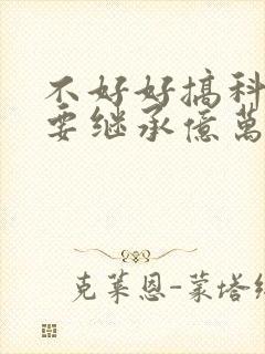 不好好搞科研就要继承亿万家产