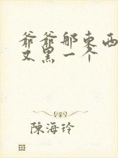 爷爷那东西又大又黑一个
