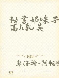 秘书奶咪子真大高h乳夹封面
