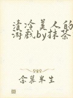 清冷美人的神奇游戏by抹茶冰沙txt
