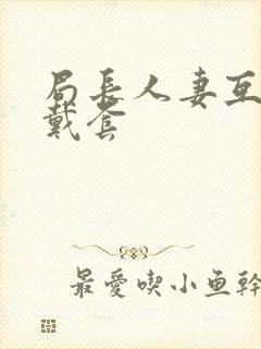 局长人妻互换不戴套