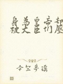 身为皇帝却每天被大臣们压