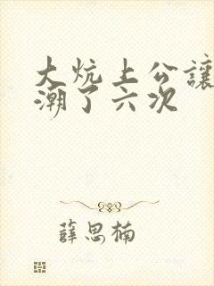 大炕上公让我高潮了六次