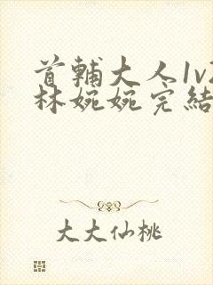 首辅大人1v2林婉婉完结了吗