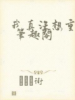 我真没想重生啊 笔趣阁
