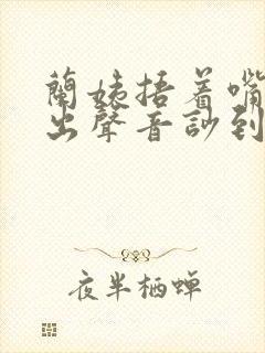 兰姨捂着嘴怕发出声音吵到