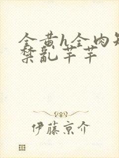 全黄h全肉短篇禁乱芊芊