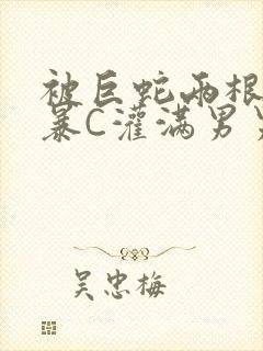 被巨蛇两根强制暴C灌满男男漫画
