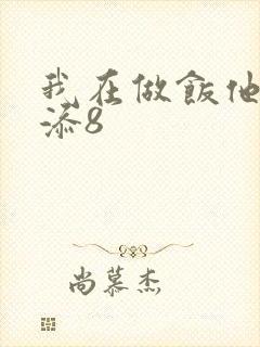 我在做饭他在下添8