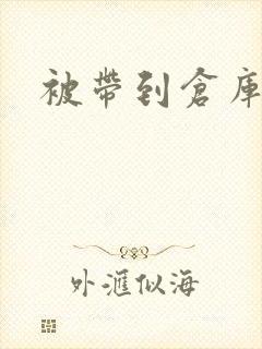 被带到仓库糟蹋