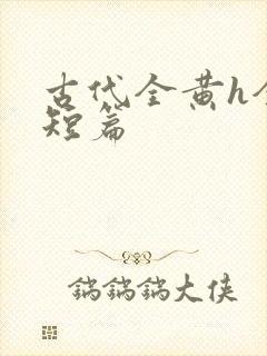 古代全黄h全肉短篇
