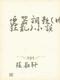 便器调教(肉体狂乱)小说