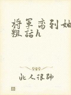 将军脔到她哭h粗话h