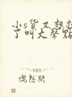 小s货又想挨c了叫大声点