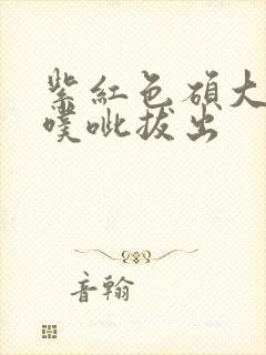 紫红色硕大噗呲噗呲拔出