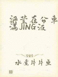 梁莹在公车被灌满JING液