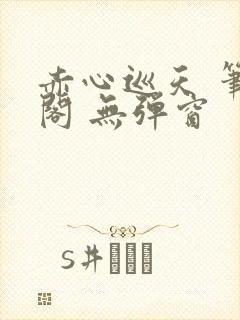 赤心巡天 笔趣阁 无弹窗
