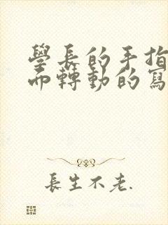 学长的手指在里面转动的写作业