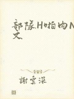 部队H啪肉NP文